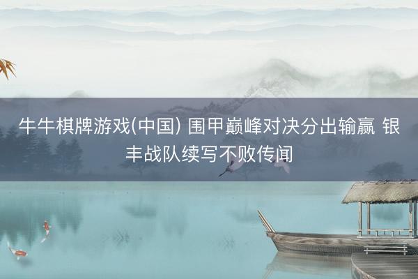 牛牛棋牌游戏(中国) 围甲巅峰对决分出输赢 银丰战队续写不败传闻