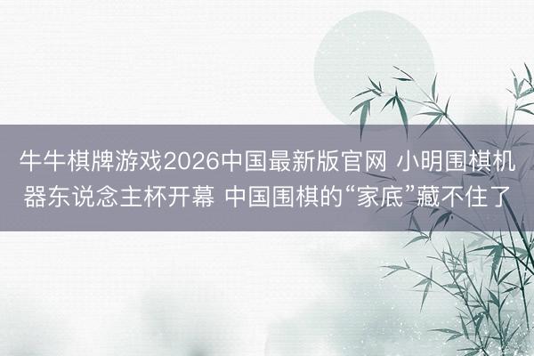 牛牛棋牌游戏2026中国最新版官网 小明围棋机器东说念主杯开幕 中国围棋的“家底”藏不住了