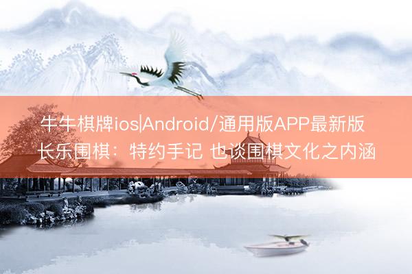 牛牛棋牌ios|Android/通用版APP最新版 长乐围棋：特约手记 也谈围棋文化之内涵