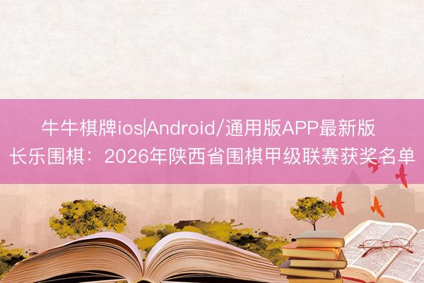 牛牛棋牌ios|Android/通用版APP最新版 长乐围棋：2026年陕西省围棋甲级联赛获奖名单