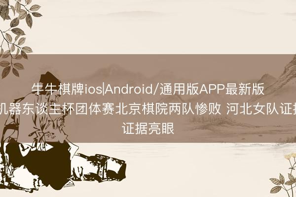 牛牛棋牌ios|Android/通用版APP最新版 小明机器东谈主杯团体赛北京棋院两队惨败 河北女队证据亮眼