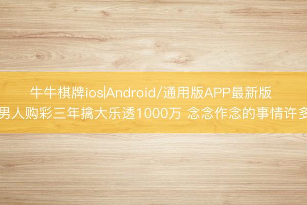 牛牛棋牌ios|Android/通用版APP最新版 男人购彩三年擒大乐透1000万 念念作念的事情许多