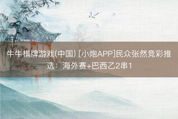 牛牛棋牌游戏(中国) [小炮APP]民众张然竞彩推选：海外赛+巴西乙2串1