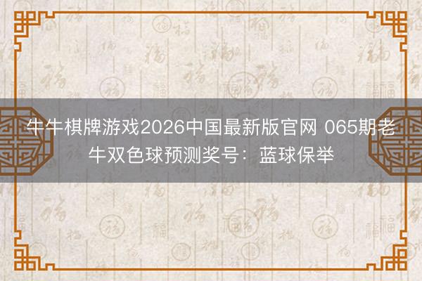 牛牛棋牌游戏2026中国最新版官网 065期老牛双色球预测奖号：蓝球保举