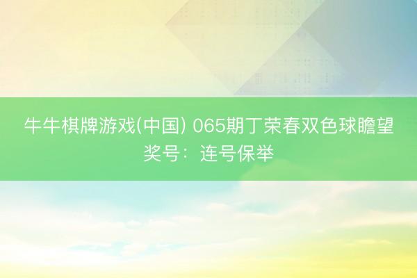 牛牛棋牌游戏(中国) 065期丁荣春双色球瞻望奖号：连号保举