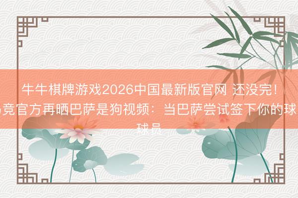 牛牛棋牌游戏2026中国最新版官网 还没完！马竞官方再晒巴萨是狗视频：当巴萨尝试签下你的球员
