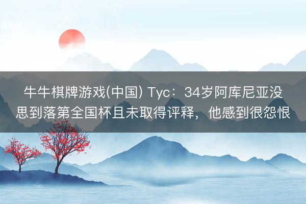 牛牛棋牌游戏(中国) Tyc：34岁阿库尼亚没思到落第全国杯且未取得评释，他感到很怨恨