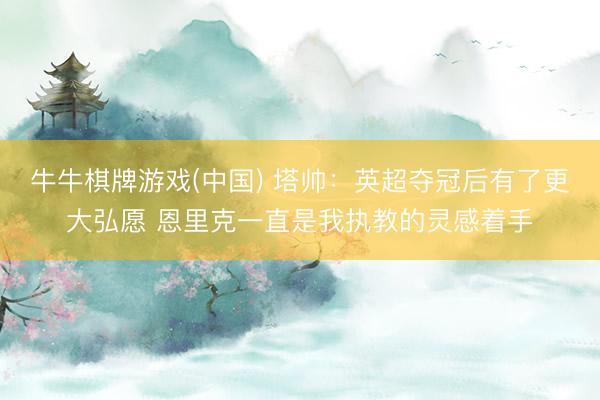 牛牛棋牌游戏(中国) 塔帅：英超夺冠后有了更大弘愿 恩里克一直是我执教的灵感着手