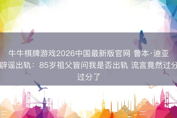 牛牛棋牌游戏2026中国最新版官网 鲁本·迪亚斯辟谣出轨：85岁祖父皆问我是否出轨 流言竟然过分了