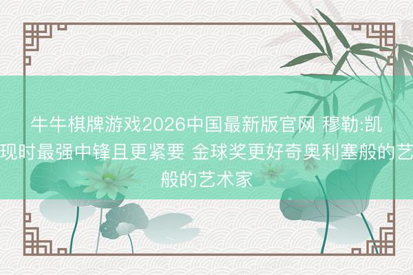 牛牛棋牌游戏2026中国最新版官网 穆勒:凯恩是现时最强中锋且更紧要 金球奖更好奇奥利塞般的艺术家