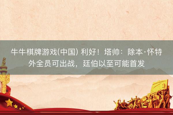 牛牛棋牌游戏(中国) 利好！塔帅：除本·怀特外全员可出战，廷伯以至可能首发