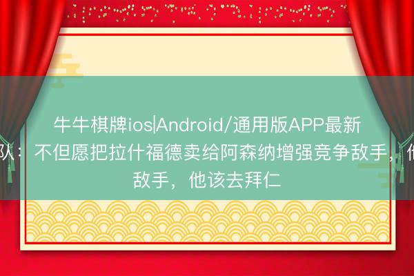 牛牛棋牌ios|Android/通用版APP最新版 曼联跟队：不但愿把拉什福德卖给阿森纳增强竞争敌手，他该去拜仁