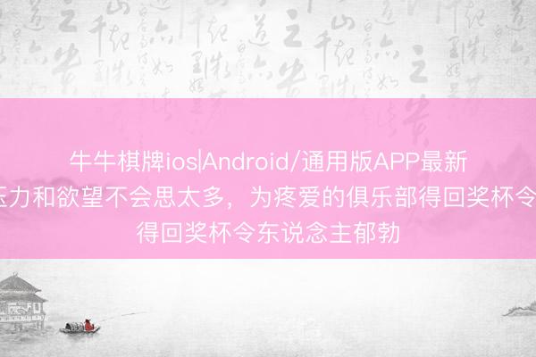 牛牛棋牌ios|Android/通用版APP最新版 萨卡:对压力和欲望不会思太多,为疼爱的俱乐部得回奖杯令东说念主郁勃