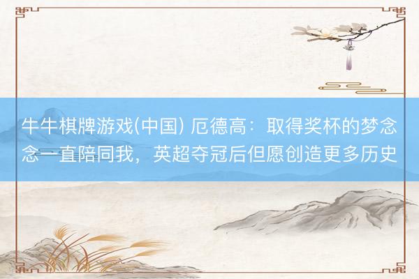 牛牛棋牌游戏(中国) 厄德高：取得奖杯的梦念念一直陪同我，英超夺冠后但愿创造更多历史