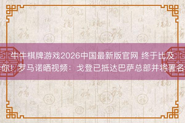 牛牛棋牌游戏2026中国最新版官网 终于比及你！罗马诺晒视频：戈登已抵达巴萨总部并将署名