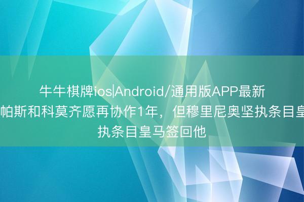 牛牛棋牌ios|Android/通用版APP最新版 迪马：帕斯和科莫齐愿再协作1年，但穆里尼奥坚执条目皇马签回他