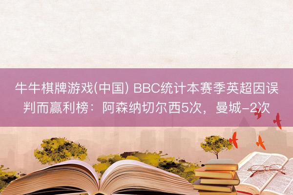 牛牛棋牌游戏(中国) BBC统计本赛季英超因误判而赢利榜：阿森纳切尔西5次，曼城-2次