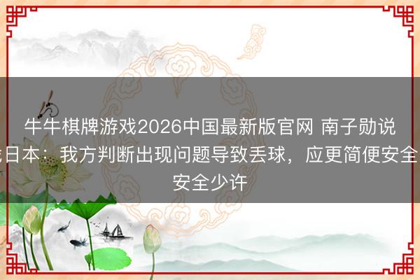 牛牛棋牌游戏2026中国最新版官网 南子勋说念战日本：我方判断出现问题导致丢球，应更简便安全少许