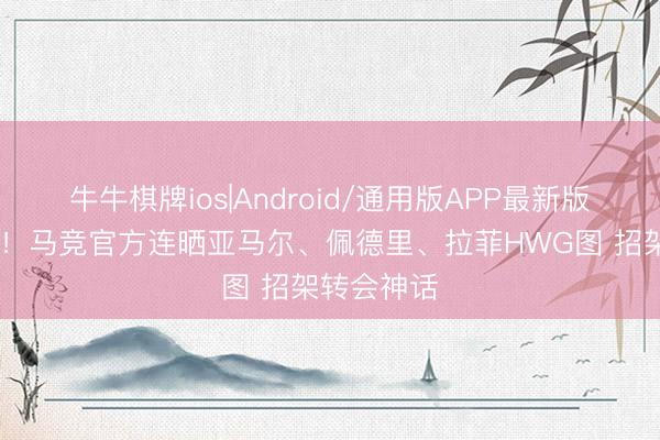 牛牛棋牌ios|Android/通用版APP最新版 一次三个！马竞官方连晒亚马尔、佩德里、拉菲HWG图 招架转会神话