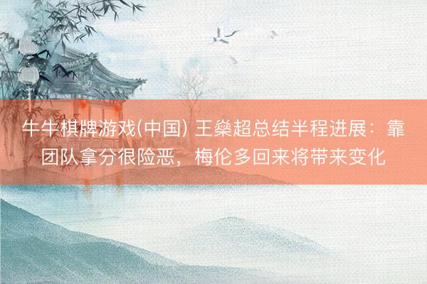 牛牛棋牌游戏(中国) 王燊超总结半程进展：靠团队拿分很险恶，梅伦多回来将带来变化