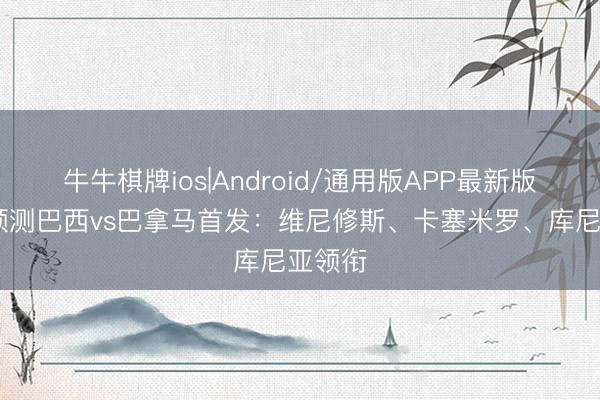 牛牛棋牌ios|Android/通用版APP最新版 巴媒预测巴西vs巴拿马首发:维尼修斯、卡塞米罗、库尼亚领衔