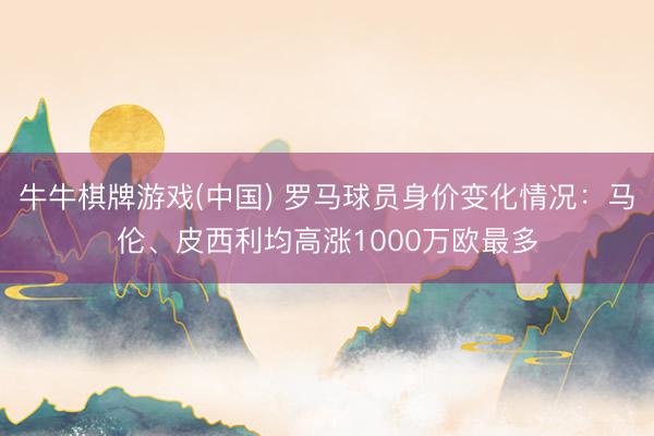 牛牛棋牌游戏(中国) 罗马球员身价变化情况:马伦、皮西利均高涨1000万欧最多