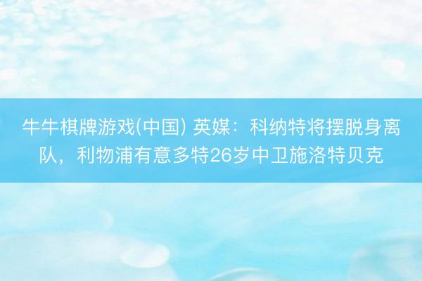 牛牛棋牌游戏(中国) 英媒：科纳特将摆脱身离队，利物浦有意多特26岁中卫施洛特贝克