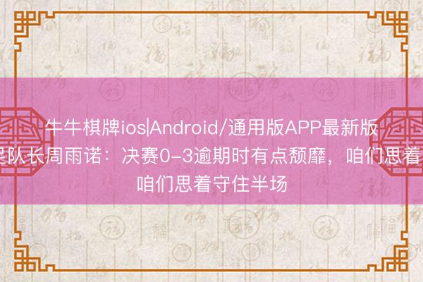 牛牛棋牌ios|Android/通用版APP最新版 U17国足队长周雨诺:决赛0-3逾期时有点颓靡,咱们思着守住半场