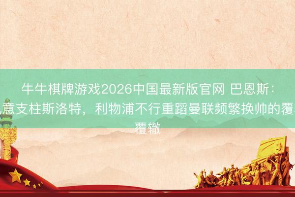 牛牛棋牌游戏2026中国最新版官网 巴恩斯：执意支柱斯洛特，利物浦不行重蹈曼联频繁换帅的覆辙