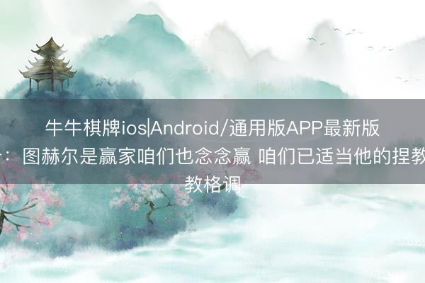 牛牛棋牌ios|Android/通用版APP最新版 萨卡：图赫尔是赢家咱们也念念赢 咱们已适当他的捏教格调