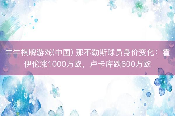 牛牛棋牌游戏(中国) 那不勒斯球员身价变化:霍伊伦涨1000万欧,卢卡库跌600万欧