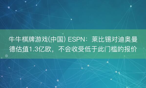 牛牛棋牌游戏(中国) ESPN：莱比锡对迪奥曼德估值1.3亿欧，不会收受低于此门槛的报价