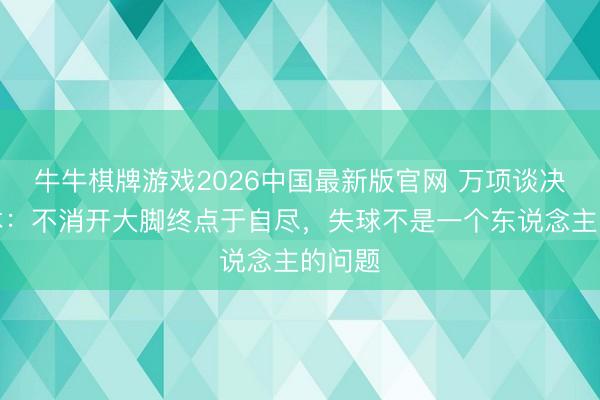 牛牛棋牌游戏2026中国最新版官网 万项谈决战日本：不消开大脚终点于自尽，失球不是一个东说念主的问题
