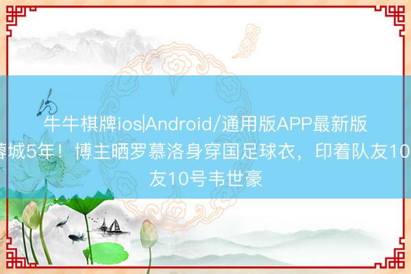 牛牛棋牌ios|Android/通用版APP最新版 已服从蓉城5年！博主晒罗慕洛身穿国足球衣，印着队友10号韦世豪