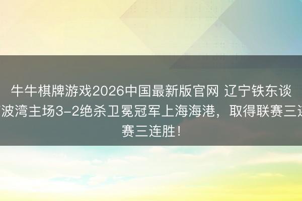 牛牛棋牌游戏2026中国最新版官网 辽宁铁东谈主楠波湾主场3-2绝杀卫冕冠军上海海港，取得联赛三连胜！