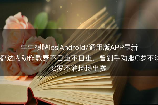 牛牛棋牌ios|Android/通用版APP最新版 队报：都达内动作教养不自重不自重，曾到手劝服C罗不消场场出赛