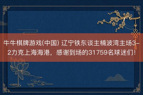 牛牛棋牌游戏(中国) 辽宁铁东谈主楠波湾主场3-2力克上海海港，感谢到场的31759名球迷们！