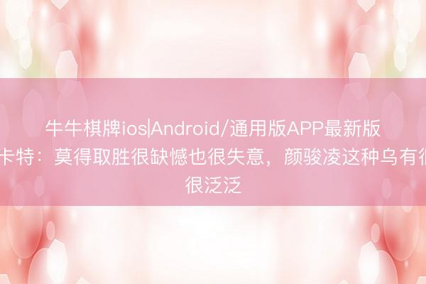 牛牛棋牌ios|Android/通用版APP最新版 穆斯卡特：莫得取胜很缺憾也很失意，颜骏凌这种乌有很泛泛