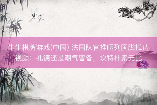 牛牛棋牌游戏(中国) 法国队官推晒列国脚抵达视频：孔德还是潮气皆备，坎特朴素无比