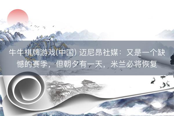 牛牛棋牌游戏(中国) 迈尼昂社媒:又是一个缺憾的赛季,但朝夕有一天,米兰必将恢复