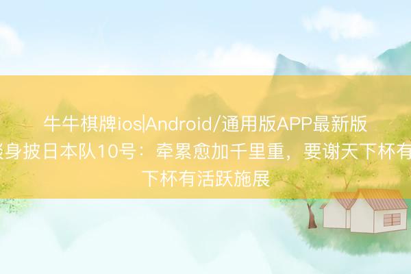 牛牛棋牌ios|Android/通用版APP最新版 堂安律谈身披日本队10号：牵累愈加千里重，要谢天下杯有活跃施展