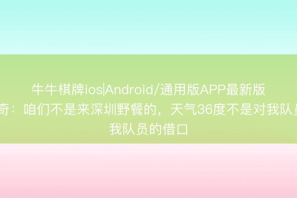 牛牛棋牌ios|Android/通用版APP最新版 里斯蒂奇:咱们不是来深圳野餐的,天气36度不是对我队员的借口