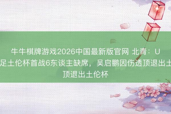牛牛棋牌游戏2026中国最新版官网 北青：U19国足土伦杯首战6东谈主缺席，吴启鹏因伤透顶退出土伦杯