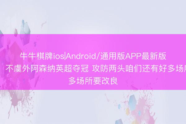 牛牛棋牌ios|Android/通用版APP最新版 恩里克：不虞外阿森纳英超夺冠 攻防两头咱们还有好多场所要改良