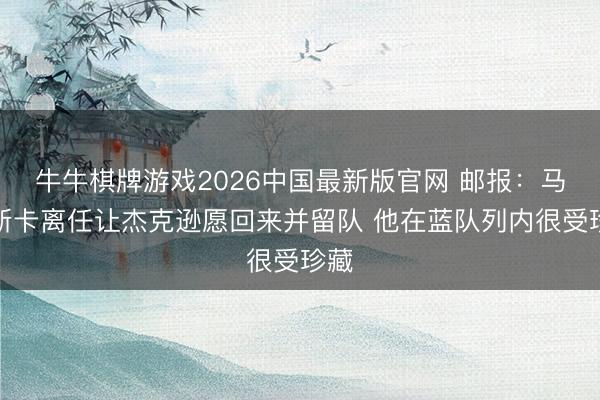 牛牛棋牌游戏2026中国最新版官网 邮报：马雷斯卡离任让杰克逊愿回来并留队 他在蓝队列内很受珍藏