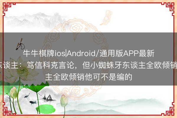 牛牛棋牌ios|Android/通用版APP最新版 塞尔主理东谈主：笃信科克言论，但小蜘蛛牙东谈主全欧倾销他可不是编的