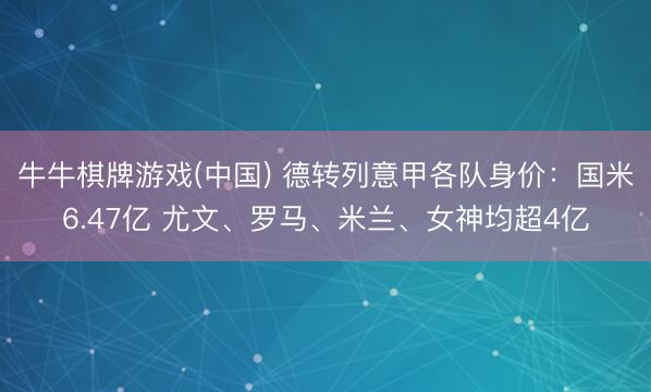 牛牛棋牌游戏(中国) 德转列意甲各队身价：国米6.47亿 尤文、罗马、米兰、女神均超4亿