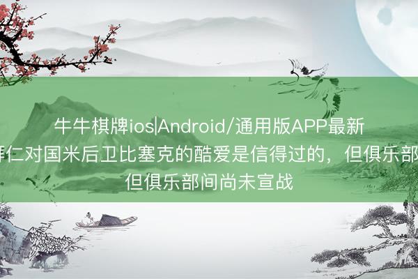 牛牛棋牌ios|Android/通用版APP最新版 记者：拜仁对国米后卫比塞克的酷爱是信得过的，但俱乐部间尚未宣战