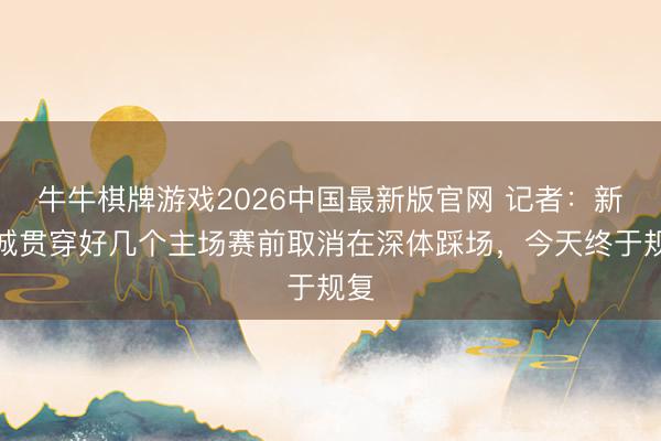 牛牛棋牌游戏2026中国最新版官网 记者：新鹏城贯穿好几个主场赛前取消在深体踩场，今天终于规复