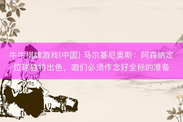牛牛棋牌游戏(中国) 马尔基尼奥斯:阿森纳定位球独特出色,咱们必须作念好全标的准备